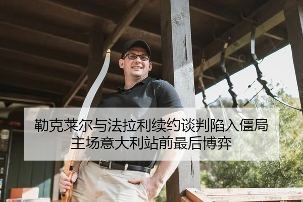 勒克莱尔与法拉利续约谈判陷入僵局 主场意大利站前最后博弈