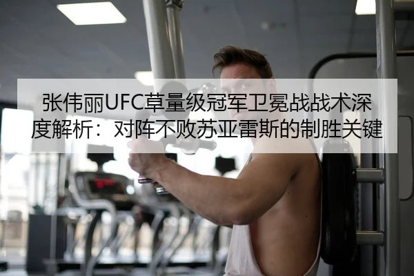 张伟丽UFC草量级冠军卫冕战战术深度解析：对阵不败苏亚雷斯的制胜关键